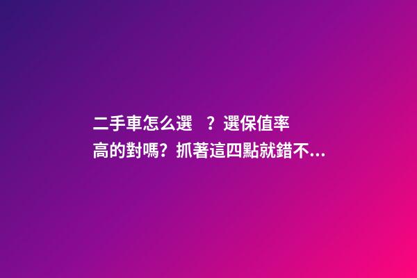 二手車怎么選？選保值率高的對嗎？抓著這四點就錯不了